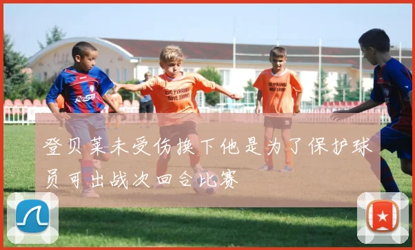 登贝莱未受伤换下他是为了保护球员可出战次回合比赛