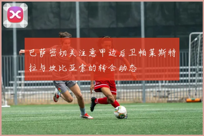 巴萨密切关注意甲边后卫帕莱斯特拉与坎比亚索的转会动态