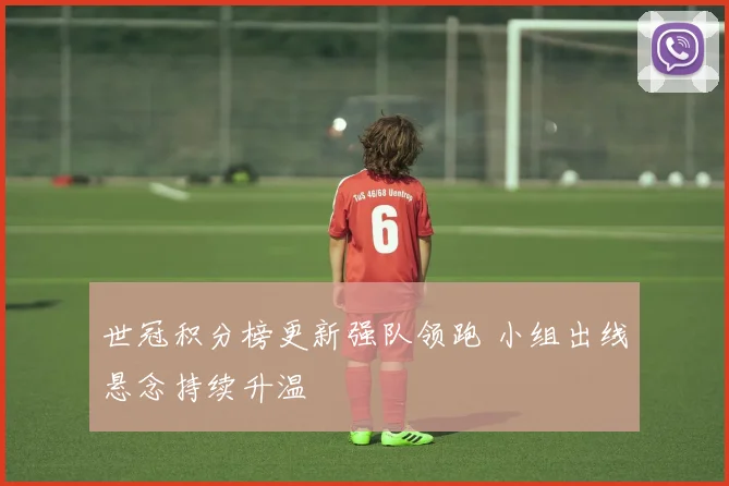 世冠积分榜更新强队领跑 小组出线悬念持续升温