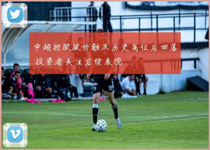 中超控股股价触及历史高位后回落 投资者关注后续表现