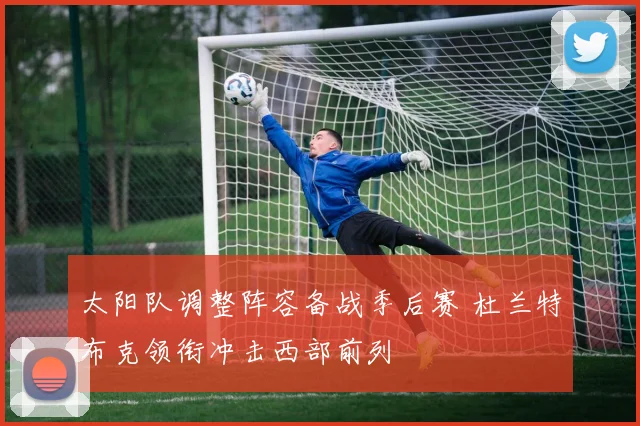 太阳队调整阵容备战季后赛 杜兰特布克领衔冲击西部前列