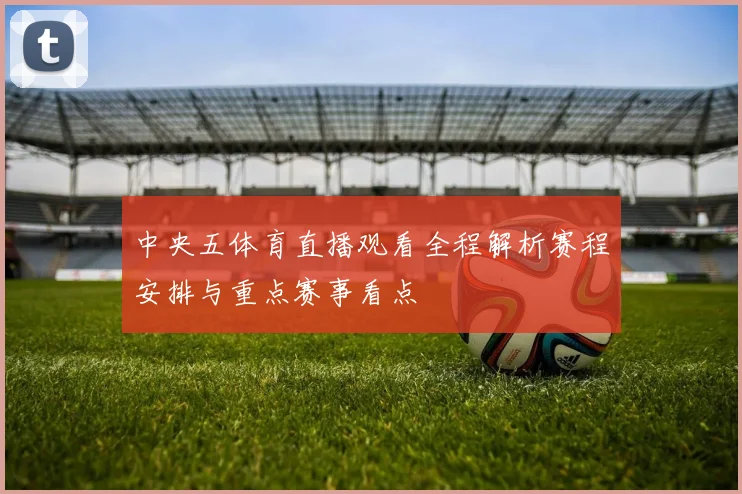 中央五体育直播观看全程解析赛程安排与重点赛事看点