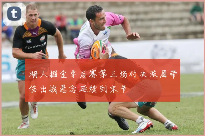 湖人掘金季后赛第三场对决浓眉带伤出战悬念延续到末节