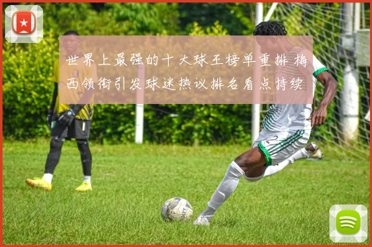 世界上最强的十大球王榜单重排 梅西领衔引发球迷热议排名看点持续升温