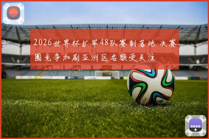 2026世界杯扩军48队赛制落地 决赛圈竞争加剧亚洲区名额受关注
