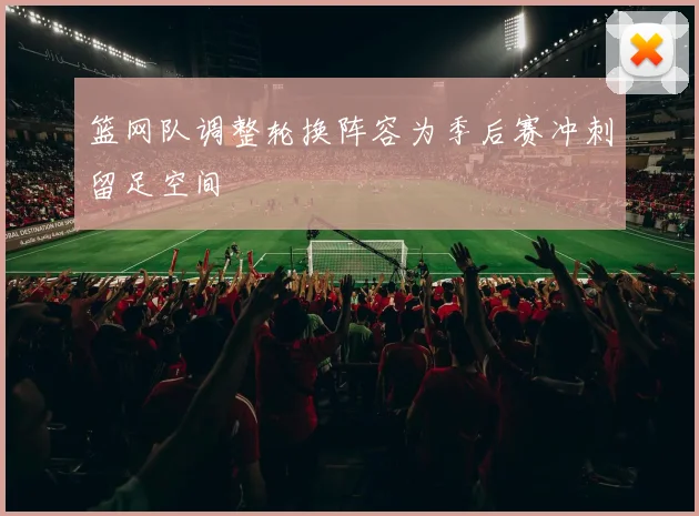 篮网队调整轮换阵容为季后赛冲刺留足空间