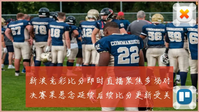 新浪竞彩比分即时直播聚焦多场对决赛果悬念延续后续比分更新受关注