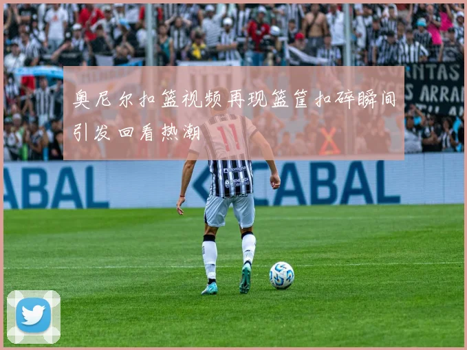 奥尼尔扣篮视频再现篮筐扣碎瞬间引发回看热潮