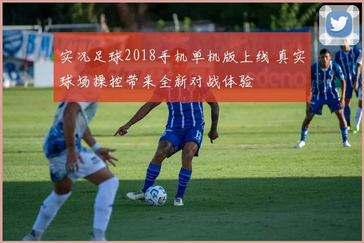 实况足球2018手机单机版上线 真实球场操控带来全新对战体验