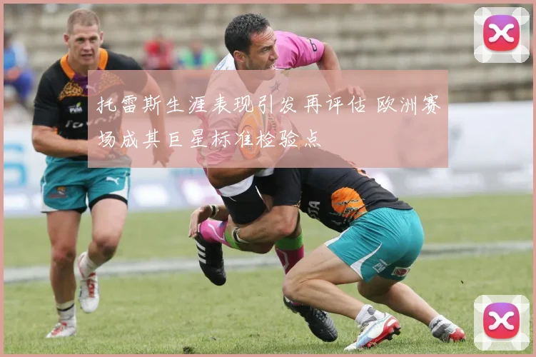托雷斯生涯表现引发再评估 欧洲赛场成其巨星标准检验点