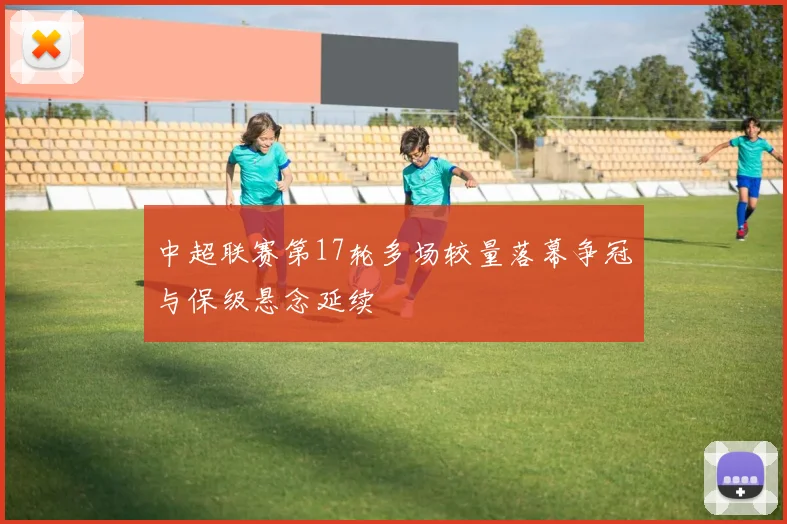 中超联赛第17轮多场较量落幕争冠与保级悬念延续