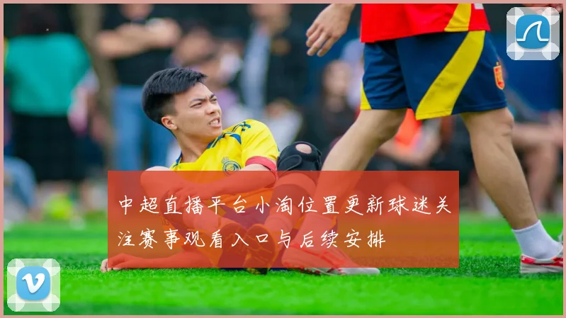 中超直播平台小淘位置更新球迷关注赛事观看入口与后续安排