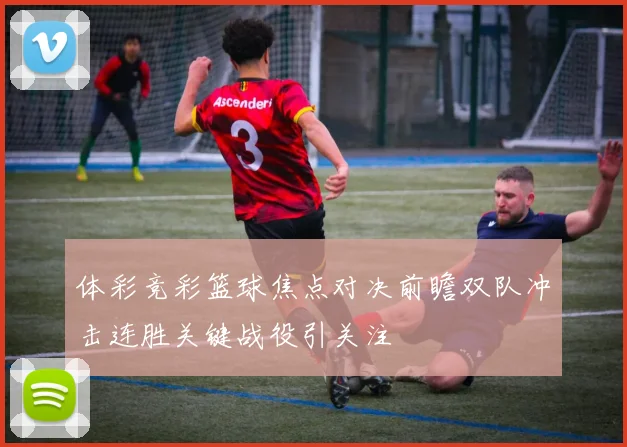 体彩竞彩篮球焦点对决前瞻双队冲击连胜关键战役引关注