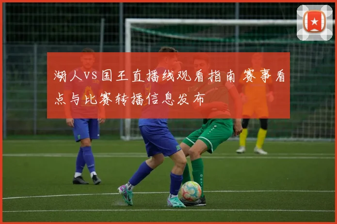 湖人vs国王直播线观看指南 赛事看点与比赛转播信息发布