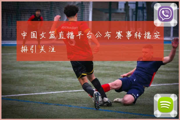 中国女篮直播平台公布 赛事转播安排引关注