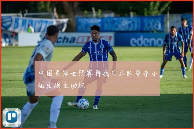 中国男篮世预赛再战日本队争夺小组出线主动权