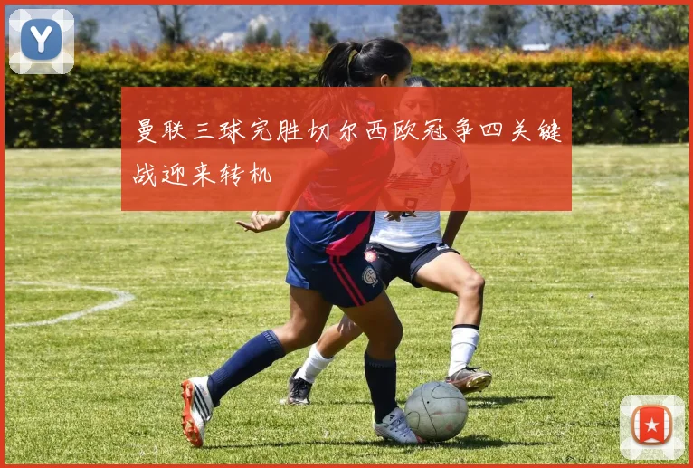 曼联三球完胜切尔西欧冠争四关键战迎来转机