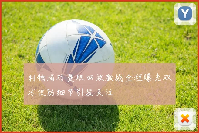 利物浦对曼联回放激战全程曝光双方攻防细节引发关注