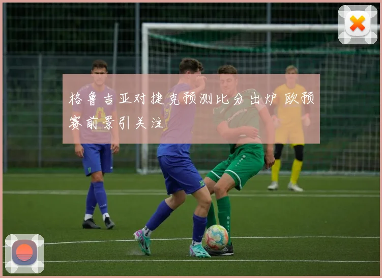 格鲁吉亚对捷克预测比分出炉 欧预赛前景引关注