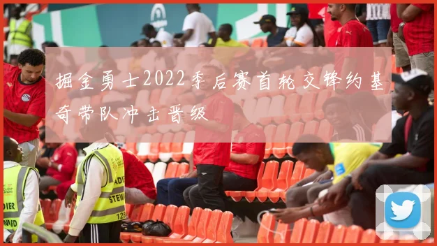 掘金勇士2022季后赛首轮交锋约基奇带队冲击晋级