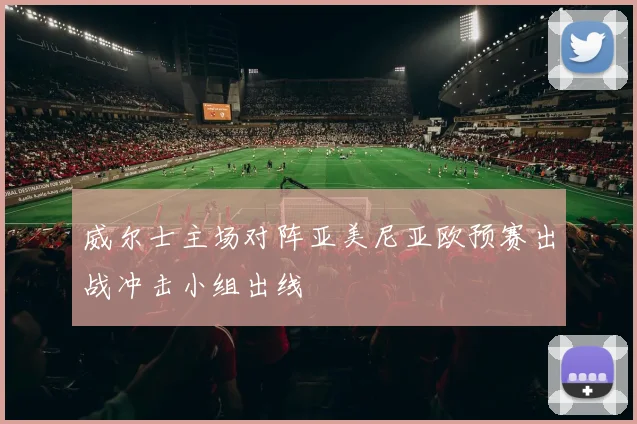 威尔士主场对阵亚美尼亚欧预赛出战冲击小组出线