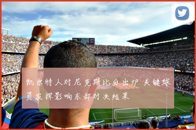 凯尔特人对尼克斯比分出炉 关键球员发挥影响东部对决结果
