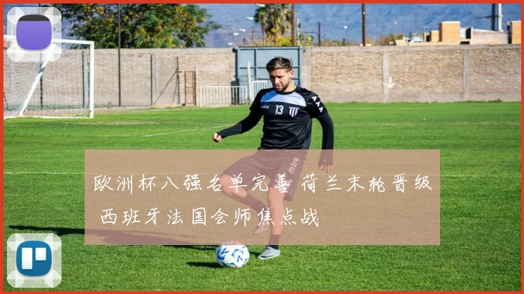 欧洲杯八强名单完善 荷兰末轮晋级 西班牙法国会师焦点战