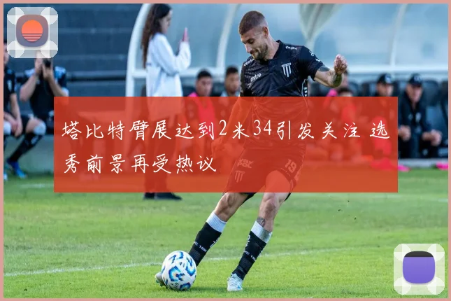 塔比特臂展达到2米34引发关注 选秀前景再受热议