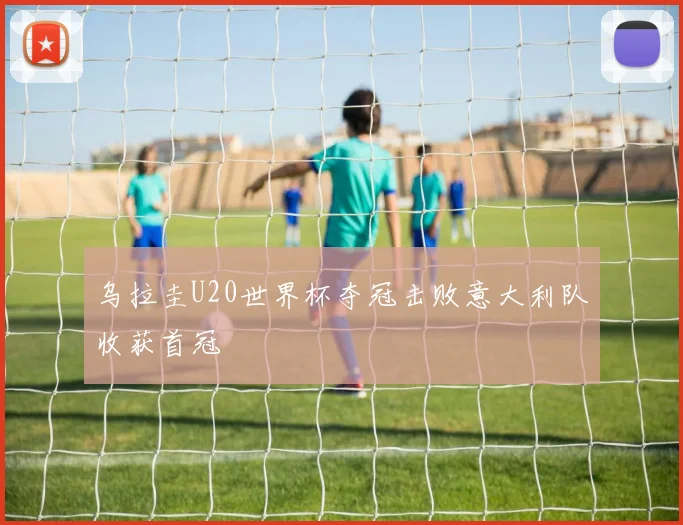 乌拉圭U20世界杯夺冠击败意大利队收获首冠