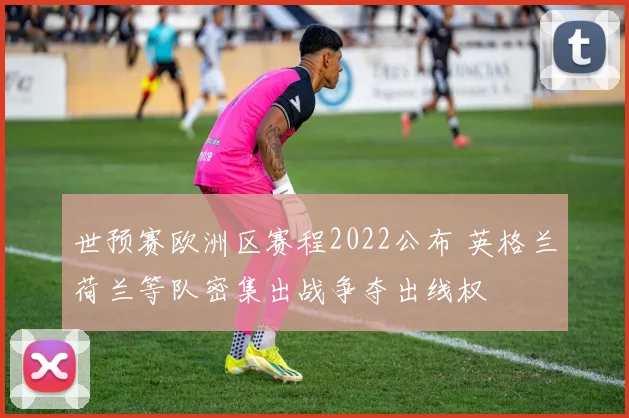世预赛欧洲区赛程2022公布 英格兰荷兰等队密集出战争夺出线权