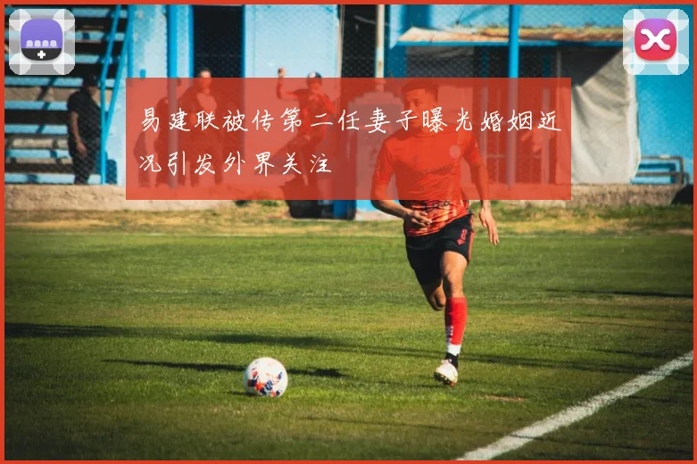 易建联被传第二任妻子曝光婚姻近况引发外界关注