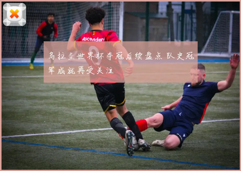 乌拉圭世界杯夺冠后续盘点 队史冠军成就再受关注