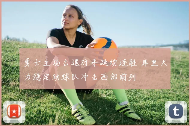 勇士主场击退对手延续连胜 库里火力稳定助球队冲击西部前列