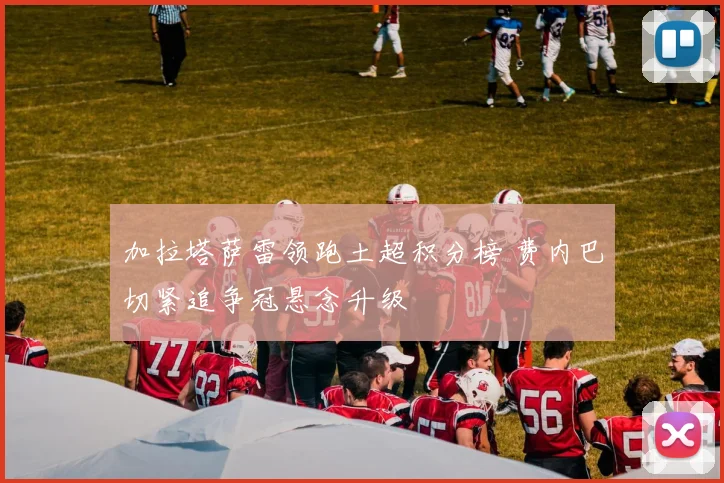 加拉塔萨雷领跑土超积分榜 费内巴切紧追争冠悬念升级